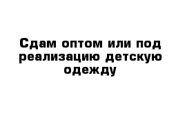 Сдам оптом или под реализацию детскую одежду